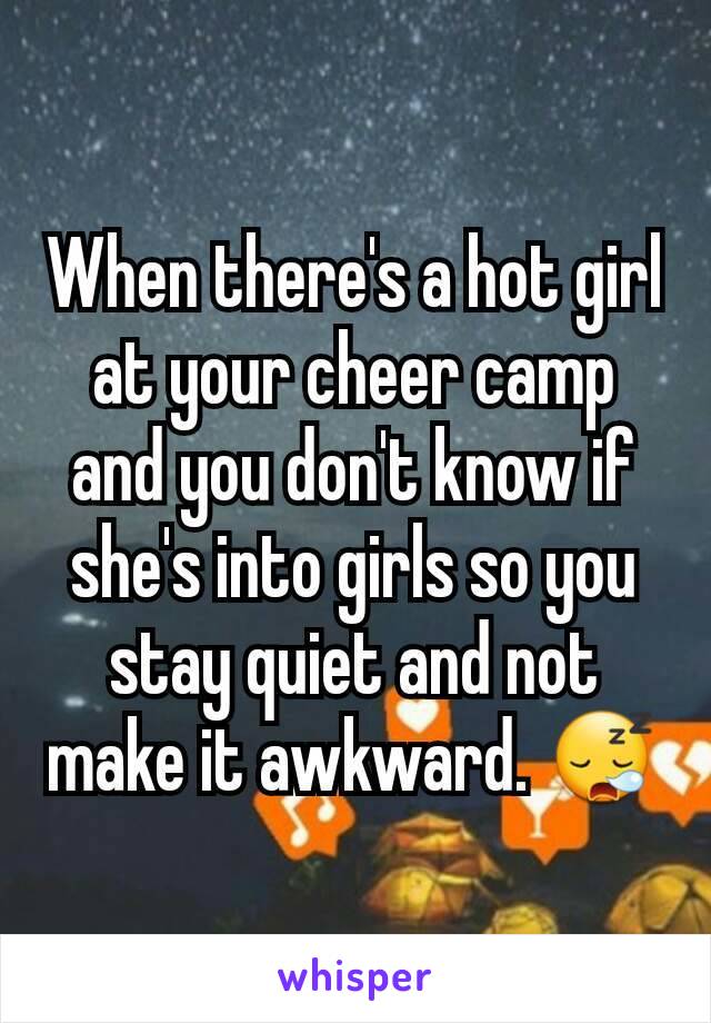 When there's a hot girl at your cheer camp and you don't know if she's into girls so you stay quiet and not make it awkward. 😪