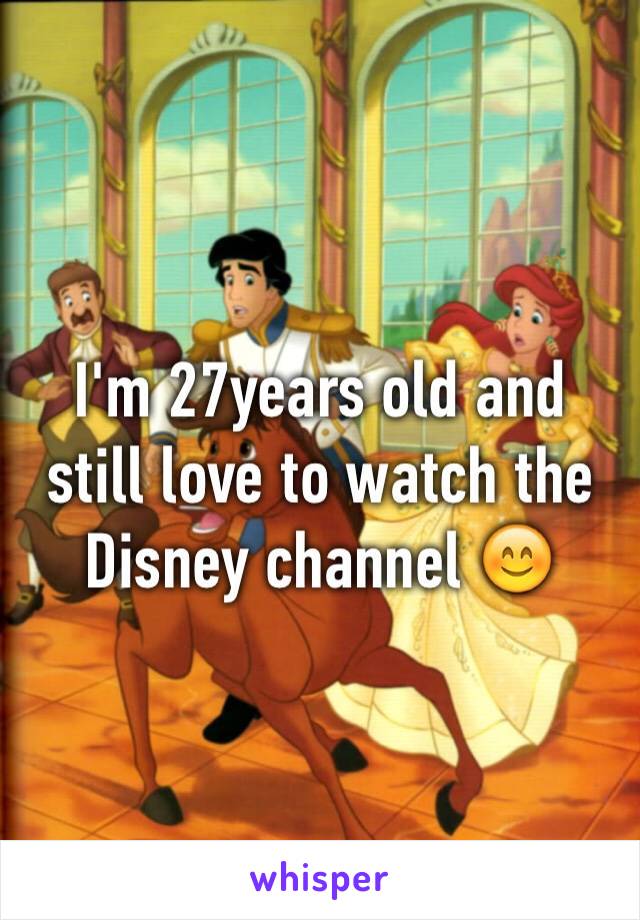I'm 27years old and still love to watch the Disney channel 😊