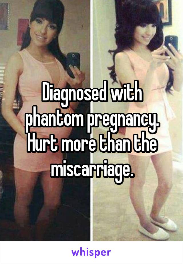 Diagnosed with phantom pregnancy. Hurt more than the miscarriage.