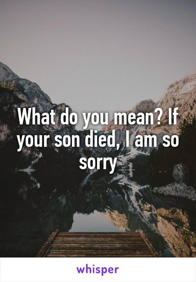 What do you mean? If your son died, I am so sorry