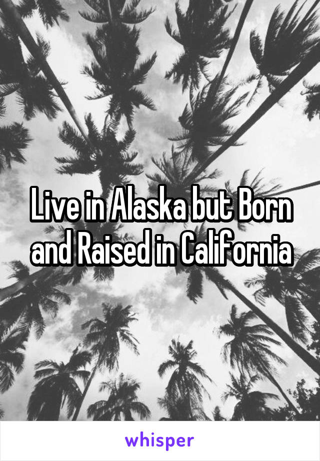 Live in Alaska but Born and Raised in California