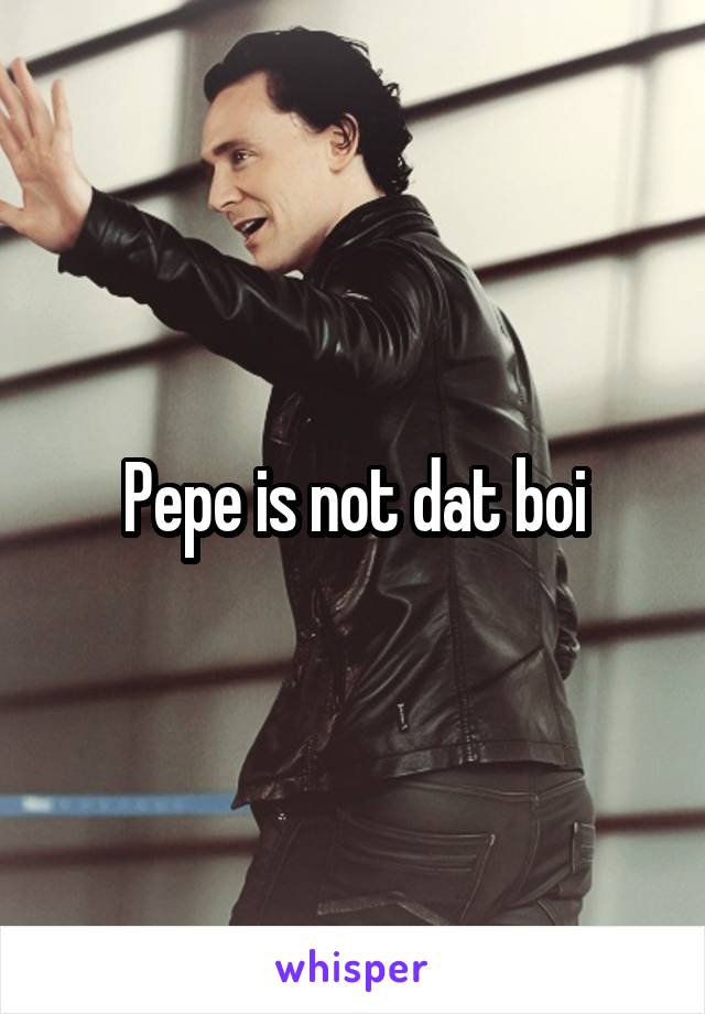 Pepe is not dat boi