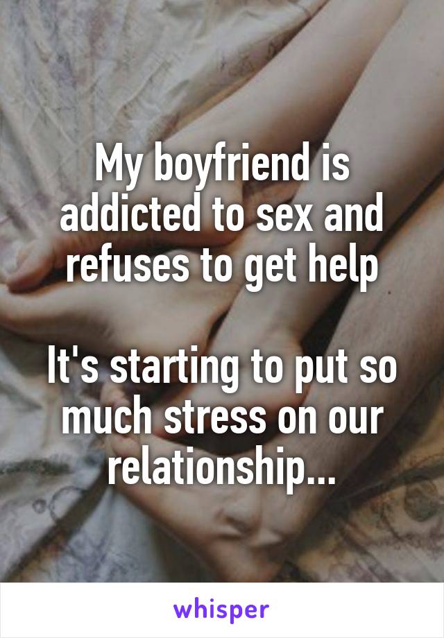 My boyfriend is addicted to sex and refuses to get help

It's starting to put so much stress on our relationship...