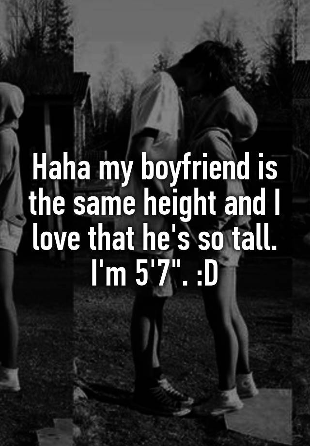 Haha my boyfriend is the same height and I love that he's so tall. I'm ...