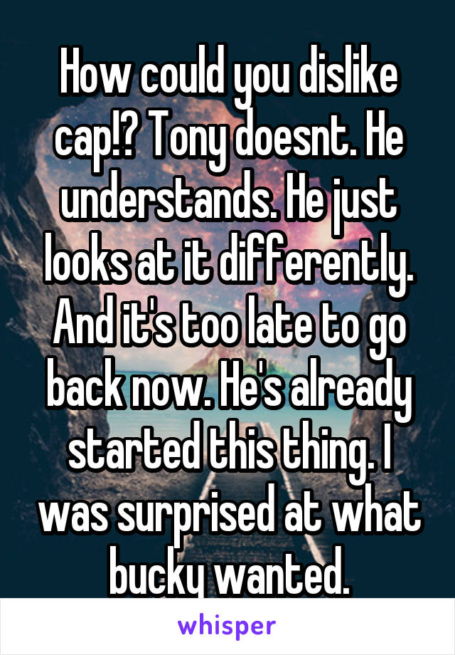 How could you dislike cap!? Tony doesnt. He understands. He just looks at it differently. And it's too late to go back now. He's already started this thing. I was surprised at what bucky wanted.