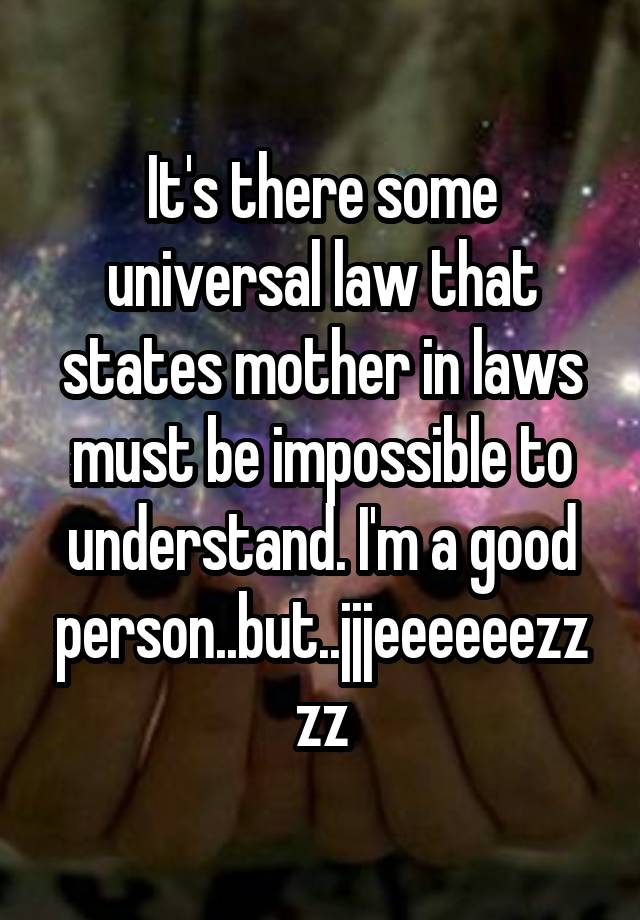 It's there some universal law that states mother in laws must be impossible to understand. I'm a good person..but..jjjeeeeeezzzz