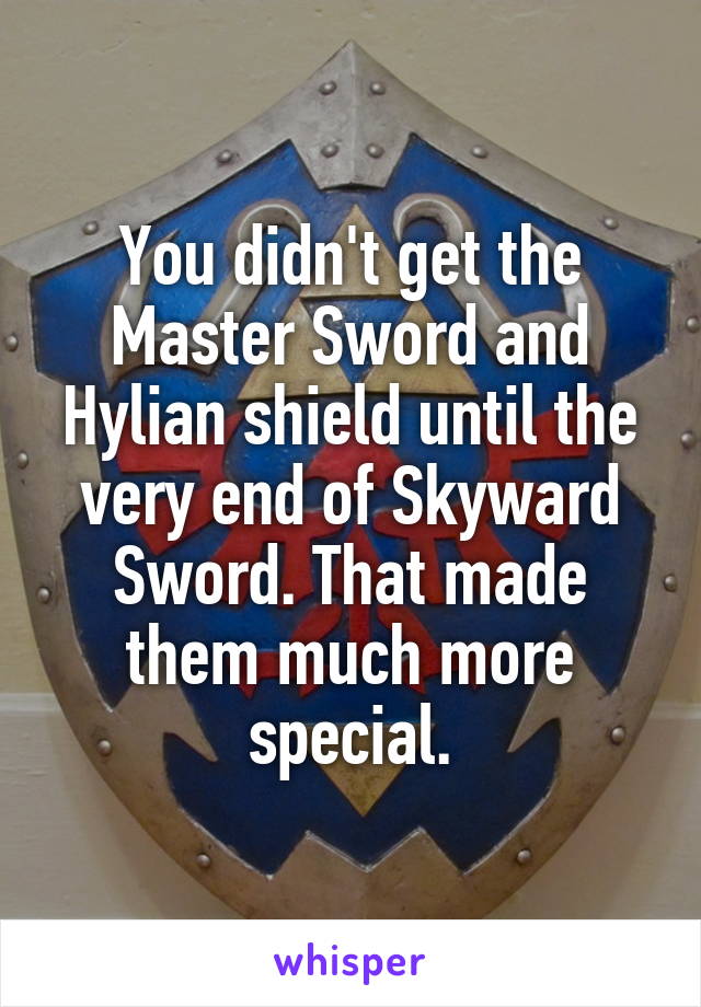 You didn't get the Master Sword and Hylian shield until the very end of Skyward Sword. That made them much more special.