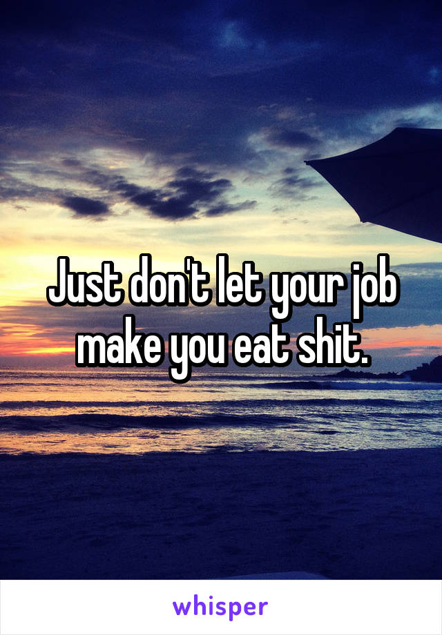 Just don't let your job make you eat shit.