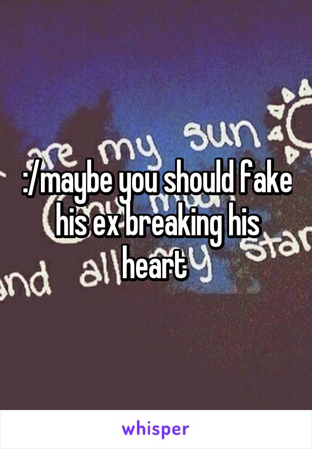 :/maybe you should fake his ex breaking his heart 