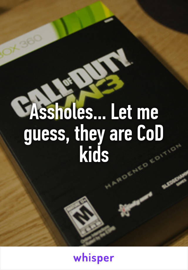 Assholes... Let me guess, they are CoD kids