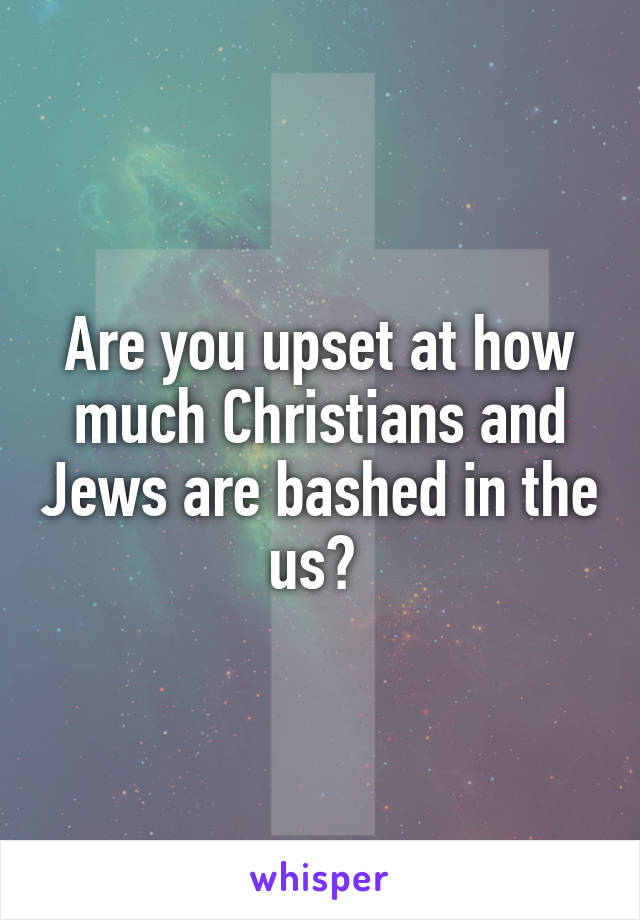 Are you upset at how much Christians and Jews are bashed in the us? 