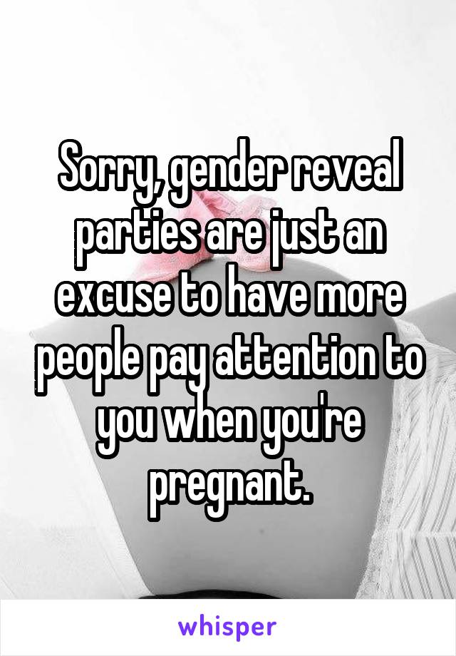 Sorry, gender reveal parties are just an excuse to have more people pay attention to you when you're pregnant.