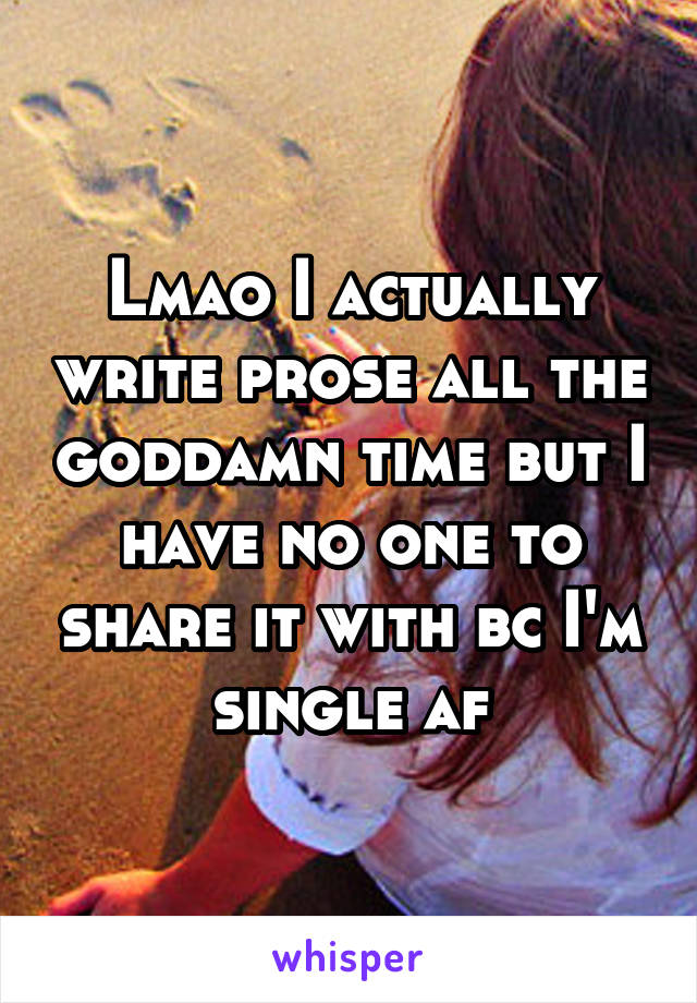 Lmao I actually write prose all the goddamn time but I have no one to share it with bc I'm single af