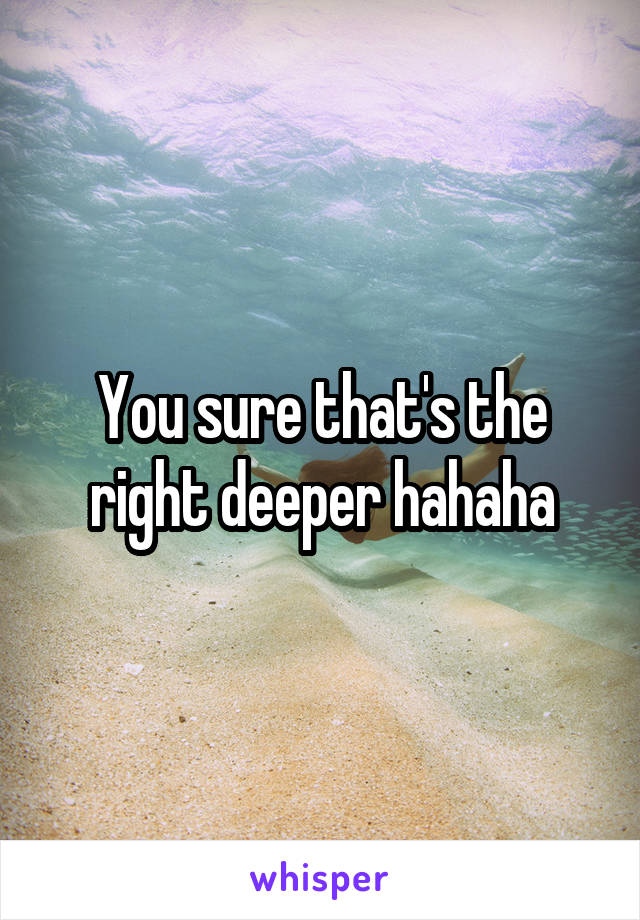 You sure that's the right deeper hahaha