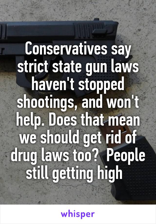 Conservatives say strict state gun laws haven't stopped shootings, and won't help. Does that mean we should get rid of drug laws too?  People still getting high  