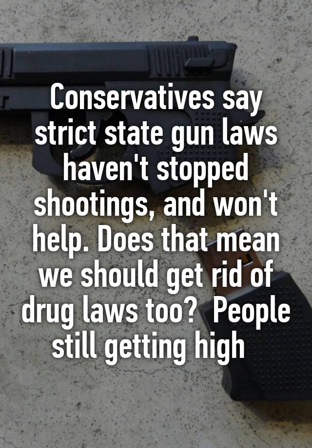 Conservatives say strict state gun laws haven't stopped shootings, and won't help. Does that mean we should get rid of drug laws too?  People still getting high  