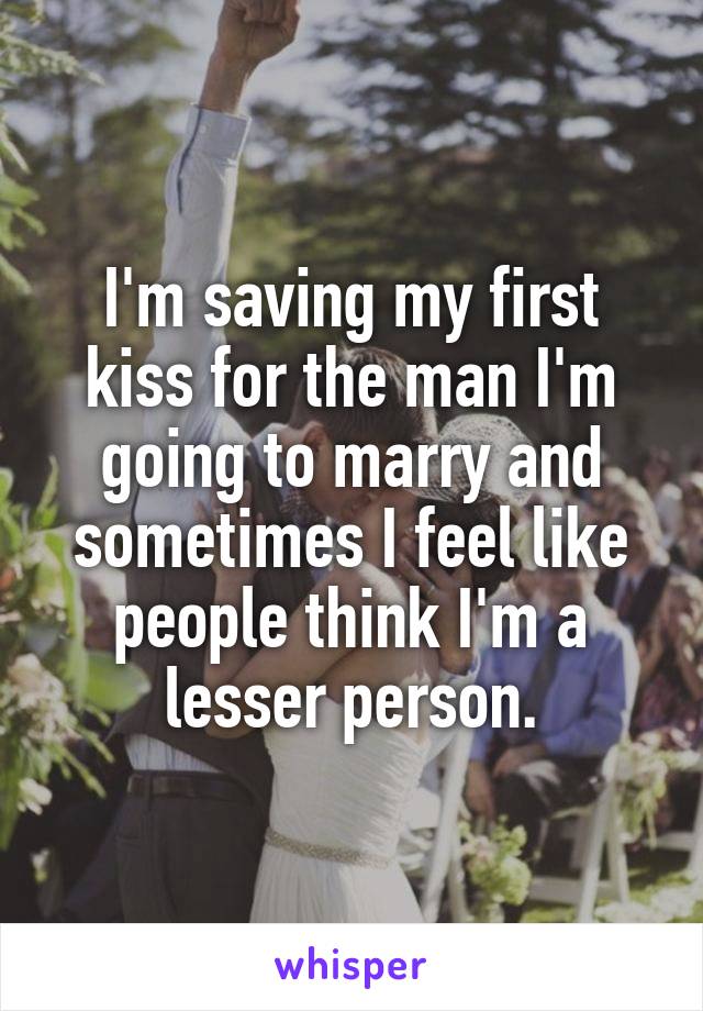 I'm saving my first kiss for the man I'm going to marry and sometimes I feel like people think I'm a lesser person.