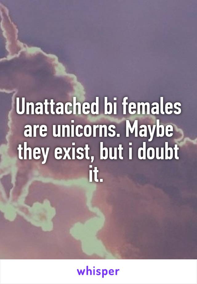 Unattached bi females are unicorns. Maybe they exist, but i doubt it. 