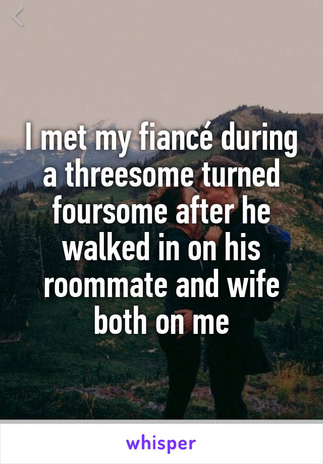 I met my fiancé during a threesome turned foursome after he walked in on his roommate and wife both on me