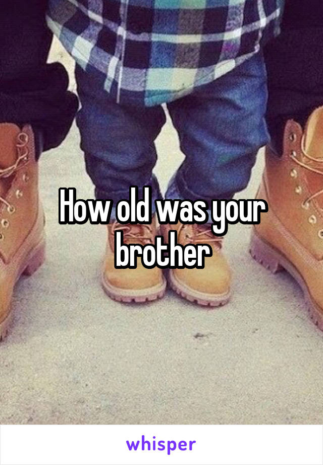 How old was your brother