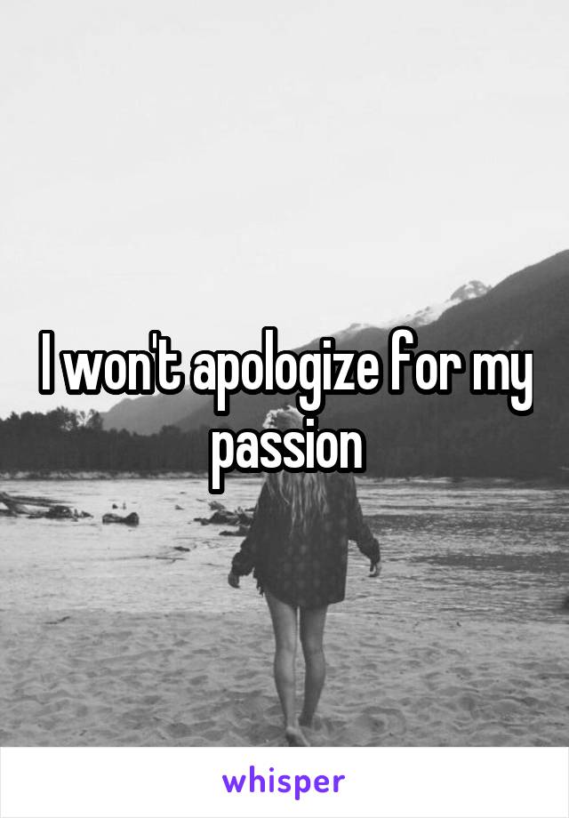 I won't apologize for my passion