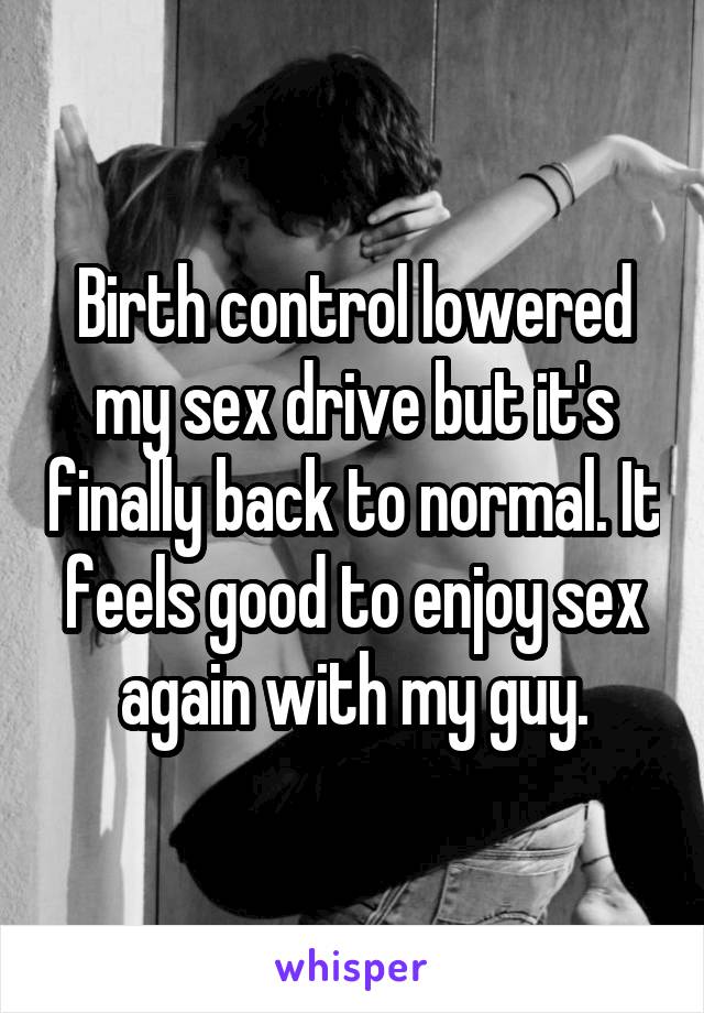 Birth control lowered my sex drive but it's finally back to normal. It feels good to enjoy sex again with my guy.
