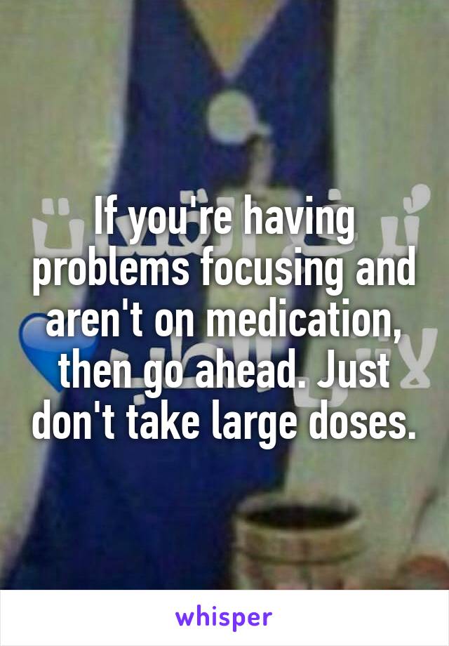 If you're having problems focusing and aren't on medication, then go ahead. Just don't take large doses.