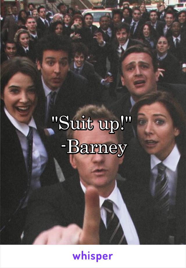 "Suit up!" 
-Barney