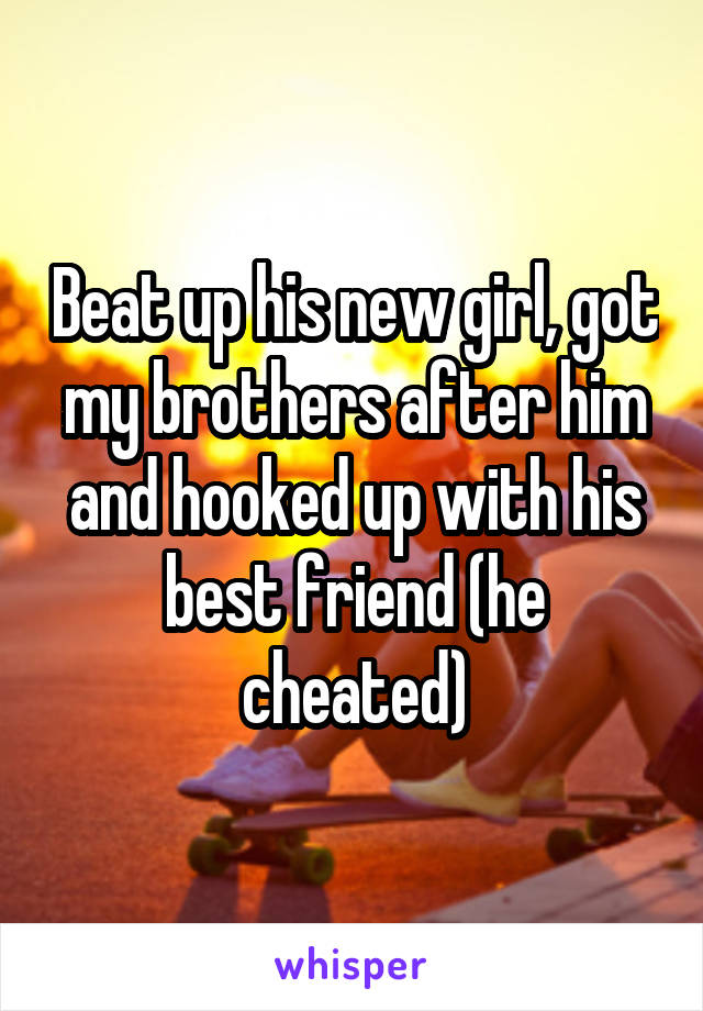 Beat up his new girl, got my brothers after him and hooked up with his best friend (he cheated)