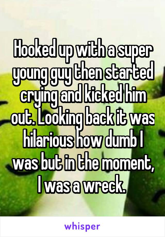 Hooked up with a super young guy then started crying and kicked him out. Looking back it was hilarious how dumb I was but in the moment, I was a wreck. 