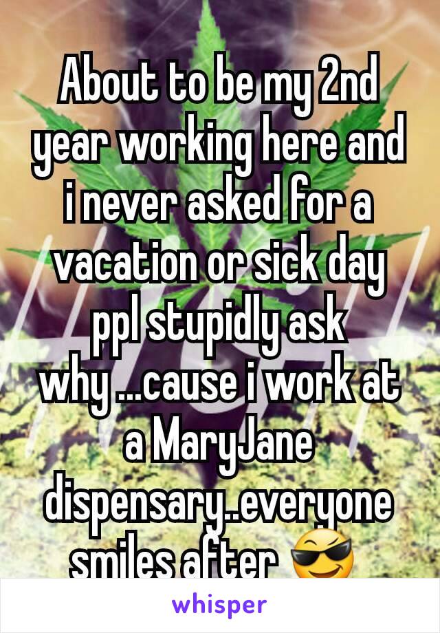 About to be my 2nd year working here and i never asked for a vacation or sick day ppl stupidly ask why ...cause i work at a MaryJane  dispensary..everyone smiles after 😎 
