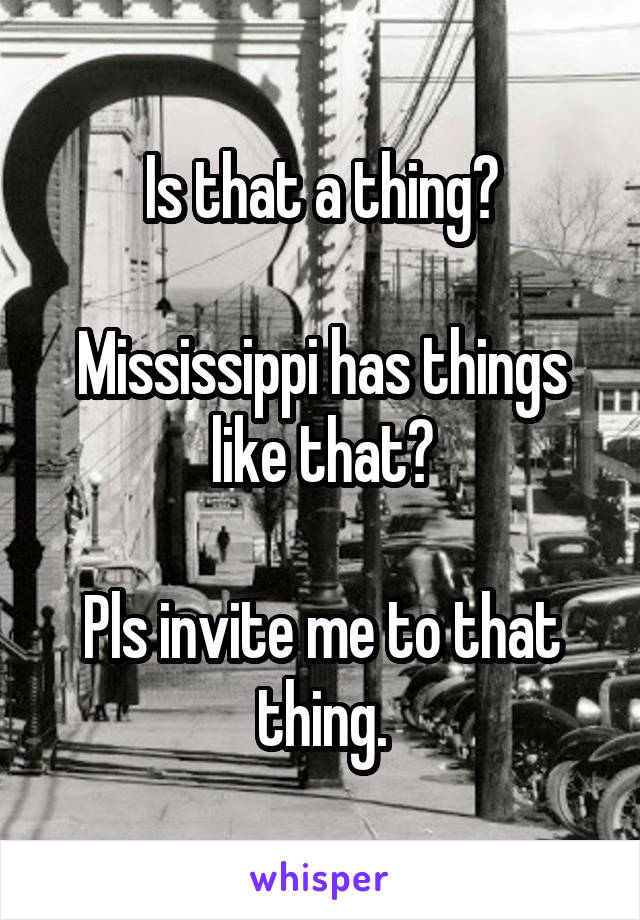 Is that a thing?

Mississippi has things like that?

Pls invite me to that thing.