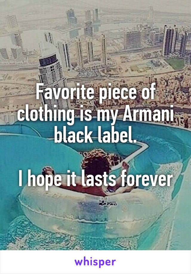 Favorite piece of clothing is my Armani black label.

I hope it lasts forever