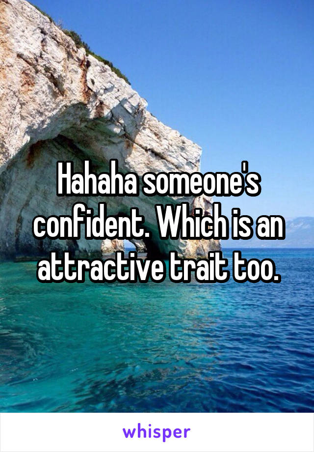 Hahaha someone's confident. Which is an attractive trait too.