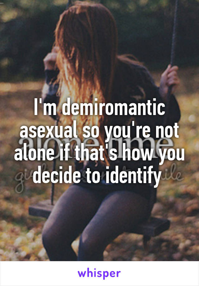 I'm demiromantic asexual so you're not alone if that's how you decide to identify 