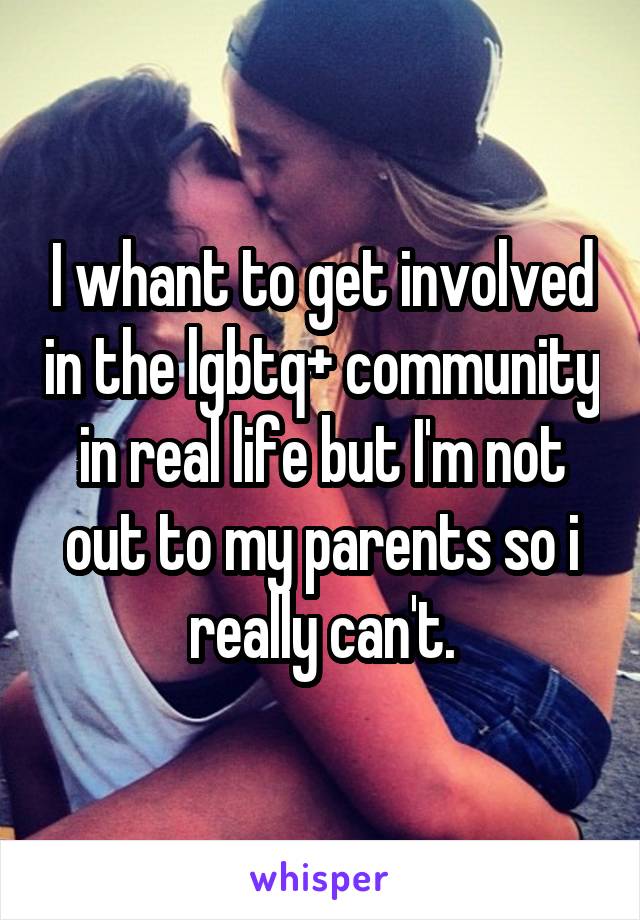 I whant to get involved in the lgbtq+ community in real life but I'm not out to my parents so i really can't.
