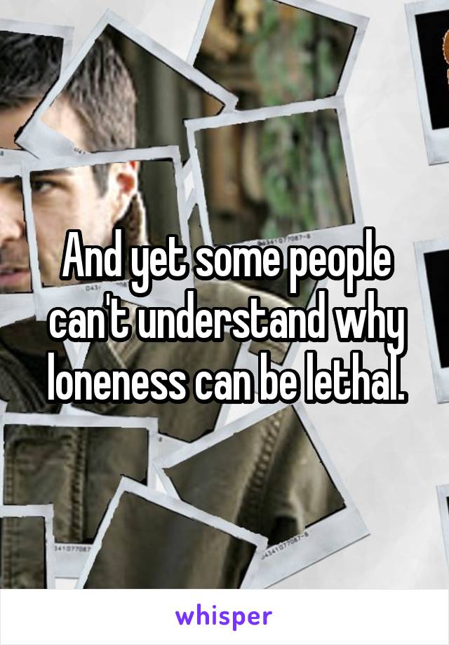 And yet some people can't understand why loneness can be lethal.