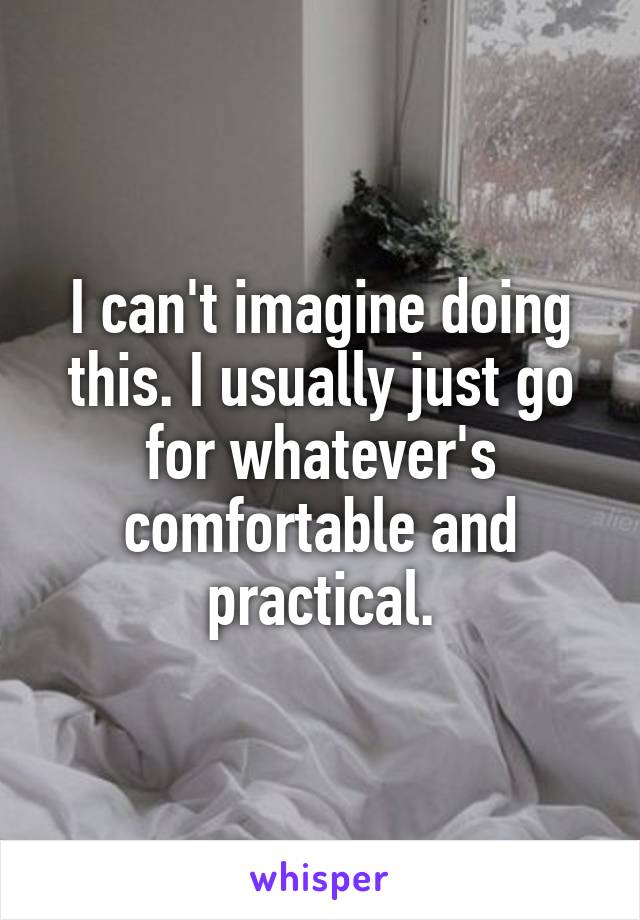 I can't imagine doing this. I usually just go for whatever's comfortable and practical.