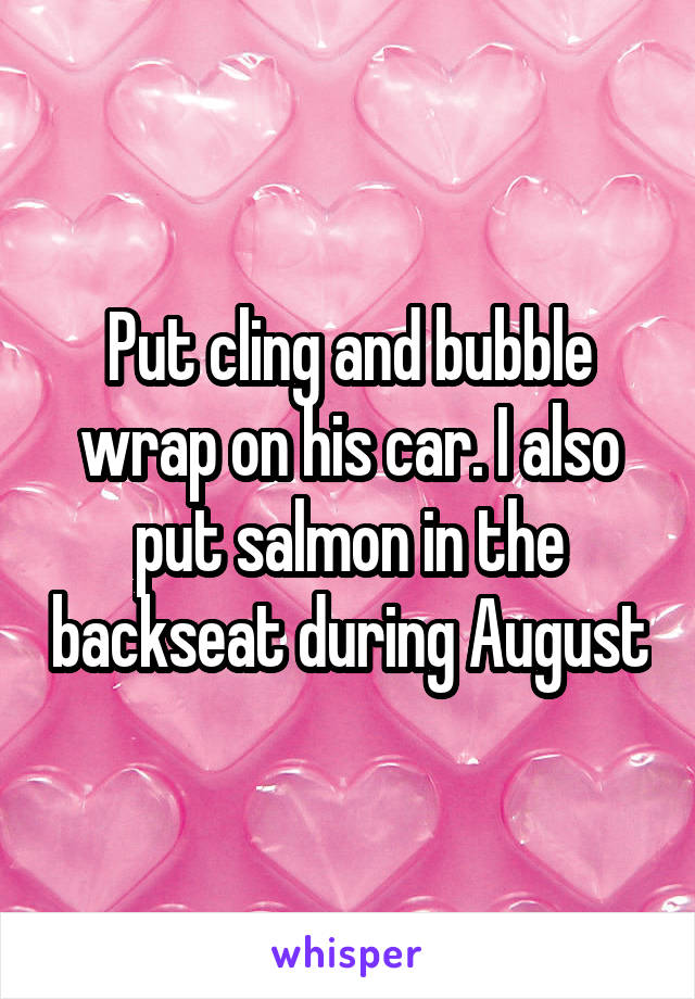 Put cling and bubble wrap on his car. I also put salmon in the backseat during August
