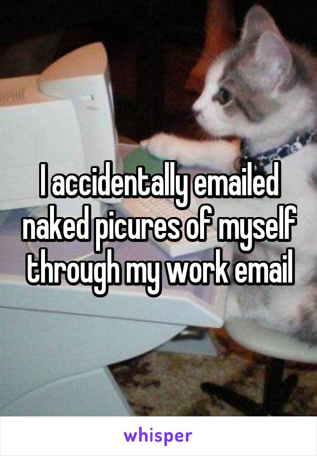 I accidentally emailed naked picures of myself through my work email