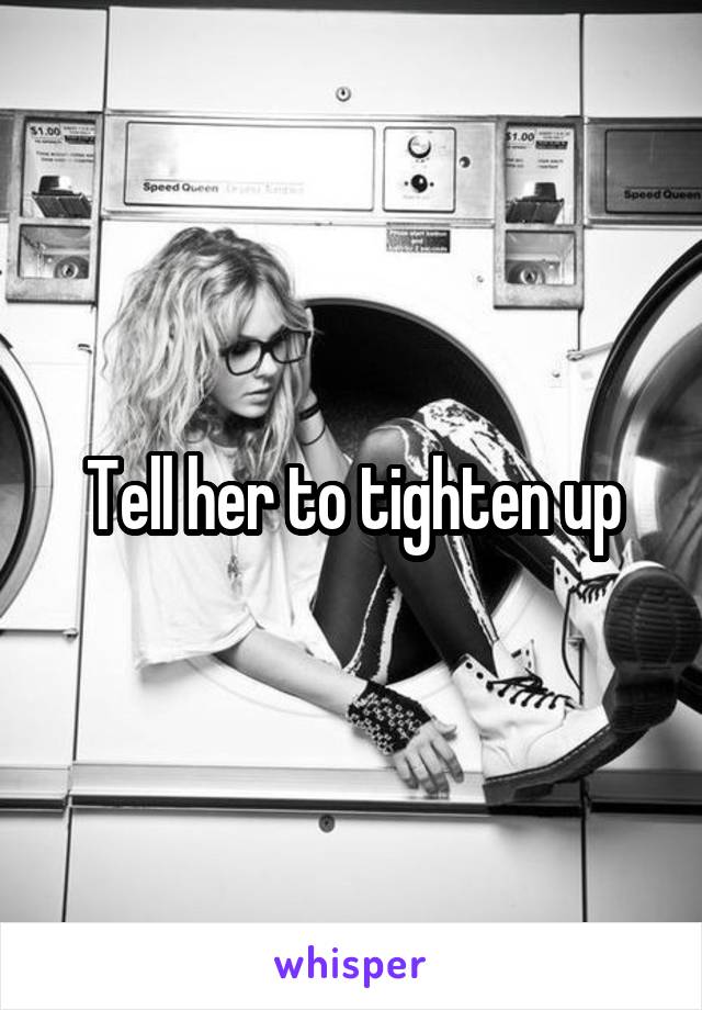 Tell her to tighten up