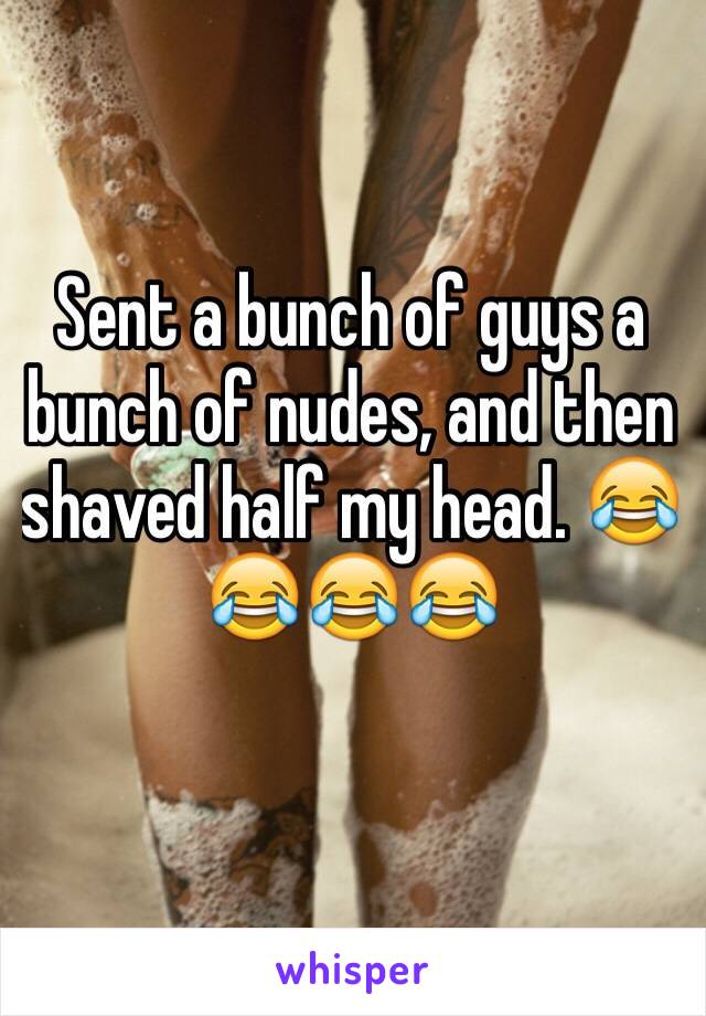 Sent a bunch of guys a bunch of nudes, and then shaved half my head. 😂😂😂😂