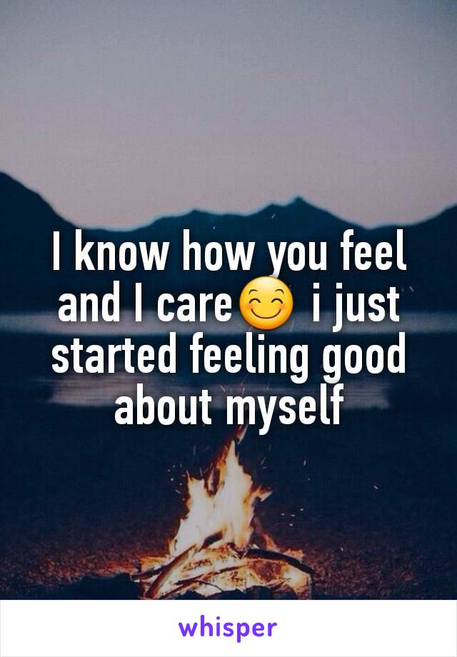 I know how you feel and I care😊 i just started feeling good about myself