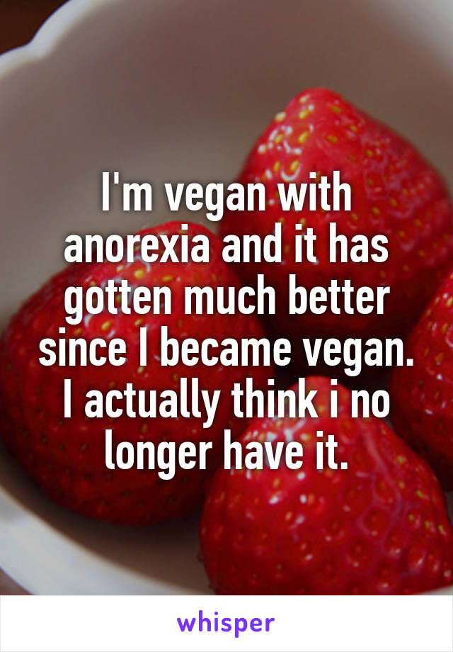 I'm vegan with anorexia and it has gotten much better since I became vegan. I actually think i no longer have it.