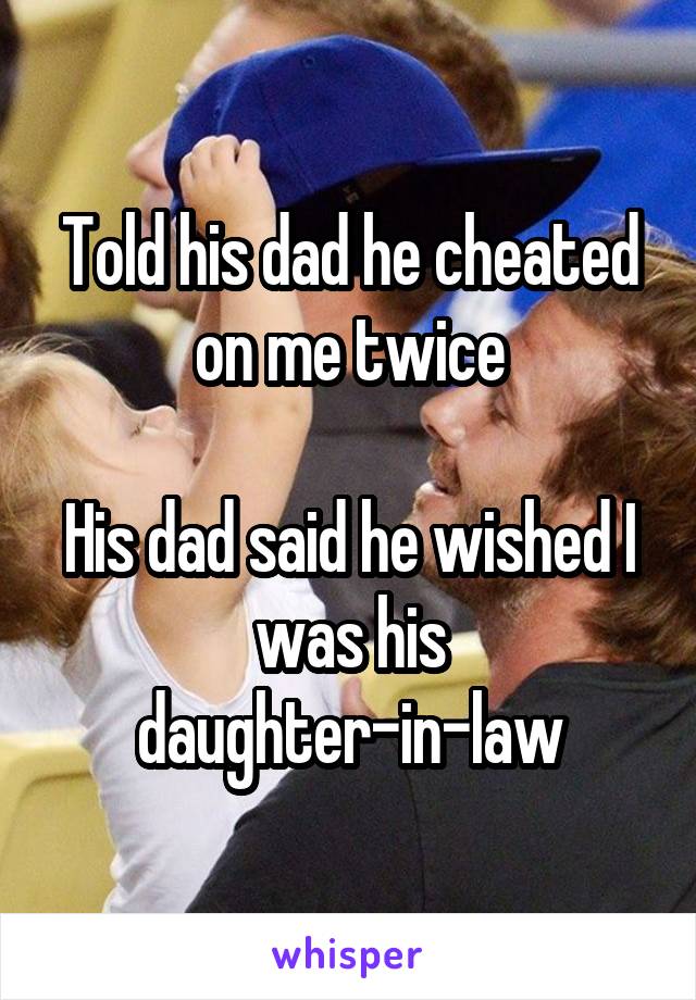 Told his dad he cheated on me twice

His dad said he wished I was his daughter-in-law