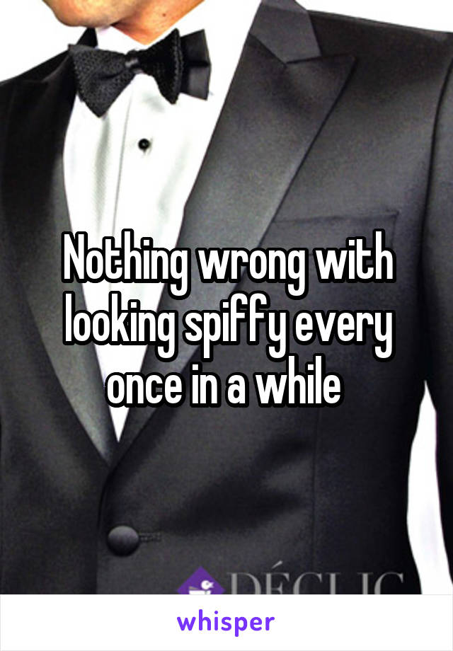 Nothing wrong with looking spiffy every once in a while 