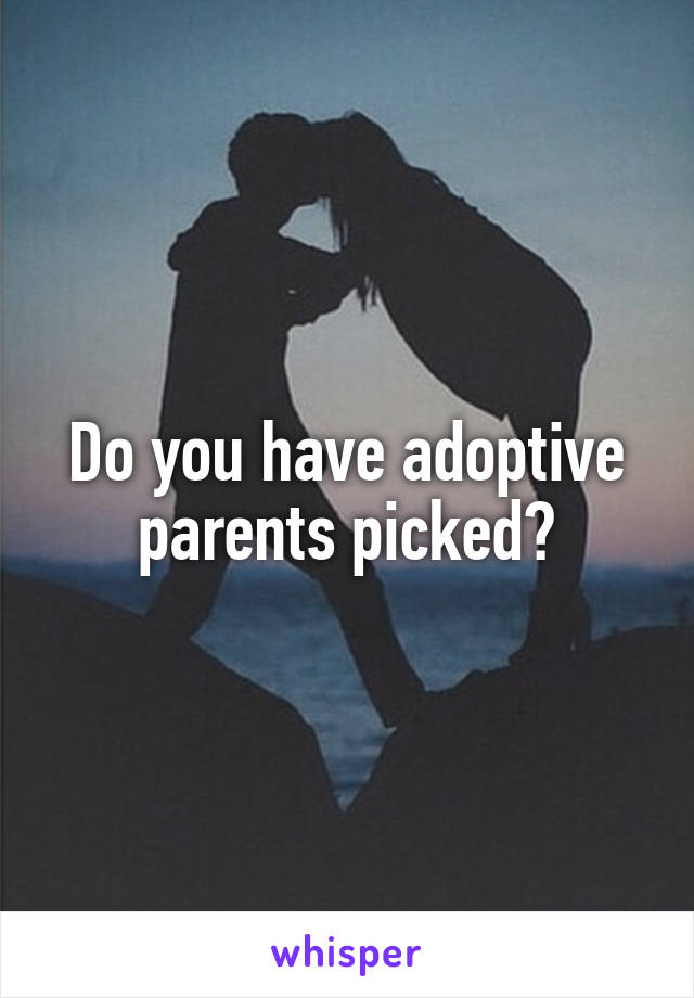Do you have adoptive parents picked?