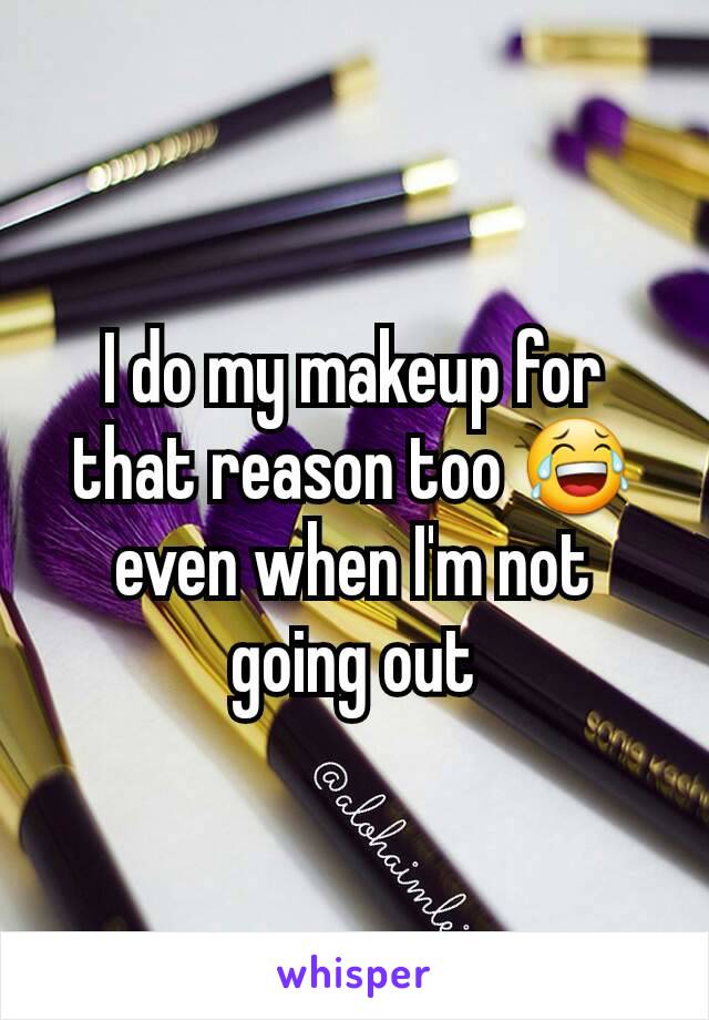 I do my makeup for that reason too 😂 even when I'm not going out