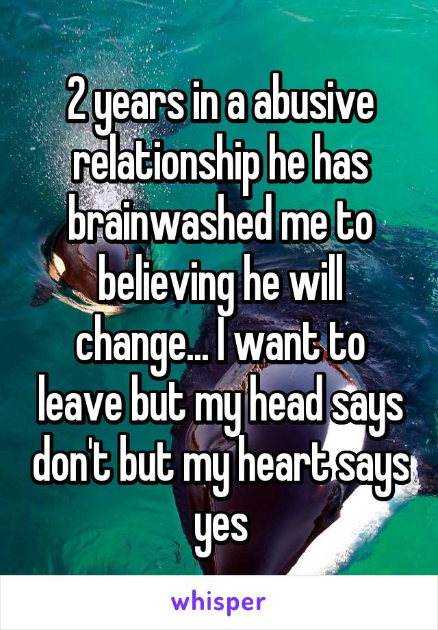 2 years in a abusive relationship he has brainwashed me to believing he will change... I want to leave but my head says don't but my heart says yes