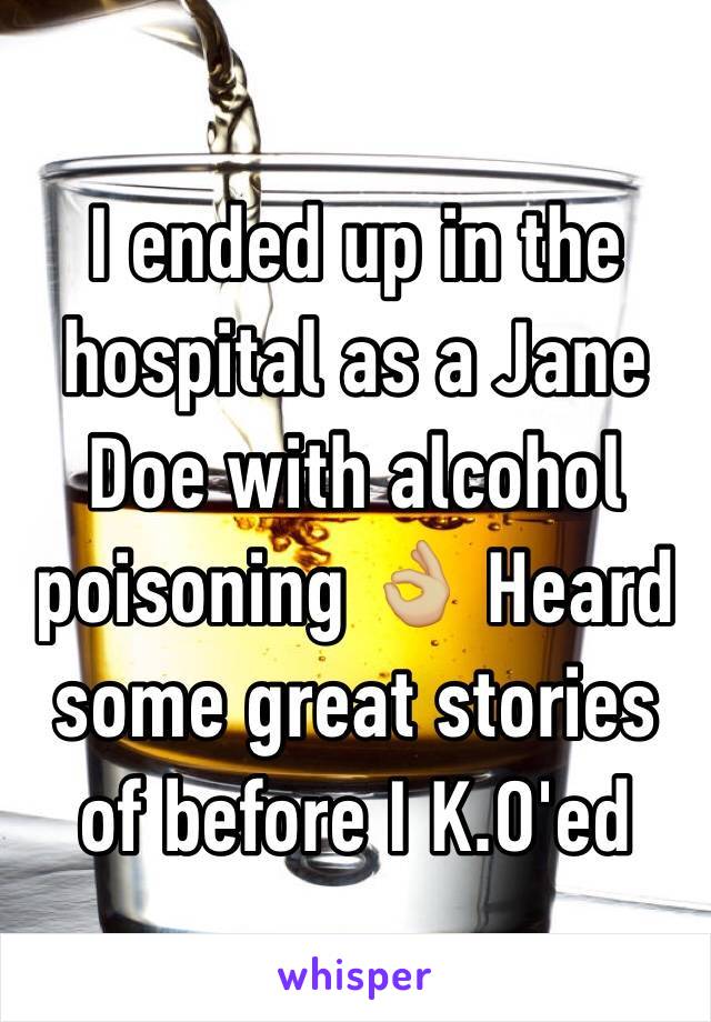 I ended up in the hospital as a Jane Doe with alcohol poisoning 👌🏼 Heard some great stories of before I K.O'ed
